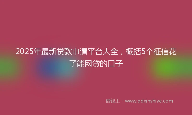 2025年最新贷款申请平台大全，概括5个征信花了能网贷的口子