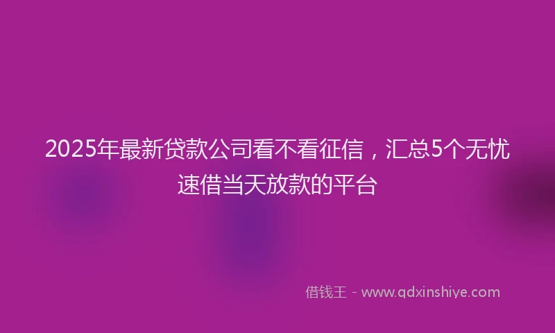 2025年最新贷款公司看不看征信，汇总5个无忧速借当天放款的平台