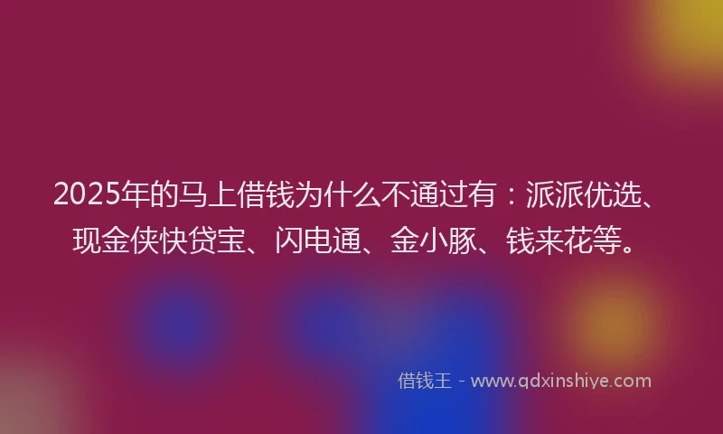 2025年的马上借钱为什么不通过有：派派优选、现金侠快贷宝、闪电通、金小豚、钱来花等。