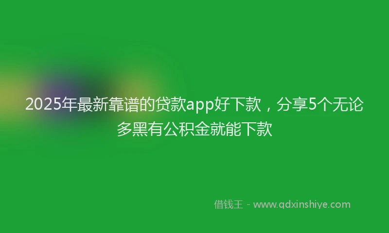 2025年最新靠谱的贷款app好下款，分享5个无论多黑有公积金就能下款