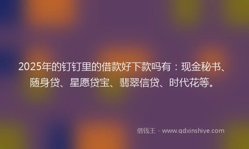 2025年的钉钉里的借款好下款吗有：现金秘书、随身贷、星愿贷宝、翡翠信贷、时代花等。