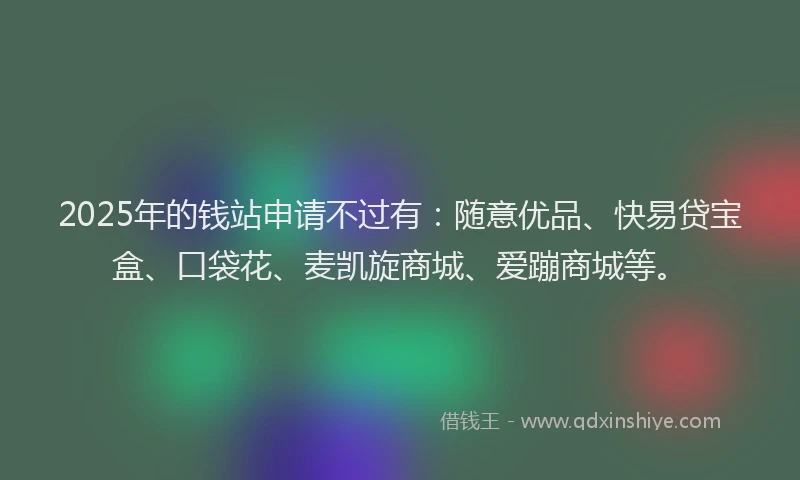 2025年的钱站申请不过有：随意优品、快易贷宝盒、口袋花、麦凯旋商城、爱蹦商城等。