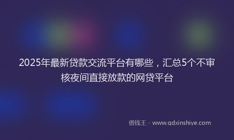 2025年最新贷款交流平台有哪些，汇总5个不审核夜间直接放款的网贷平台