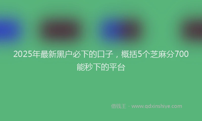 2025年最新黑户必下的口子，概括5个芝麻分700能秒下的平台
