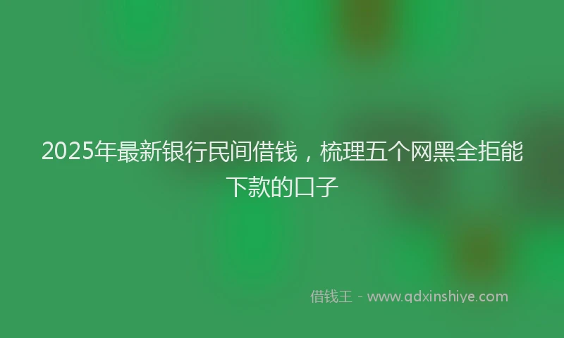 2025年最新银行民间借钱，梳理五个网黑全拒能下款的口子