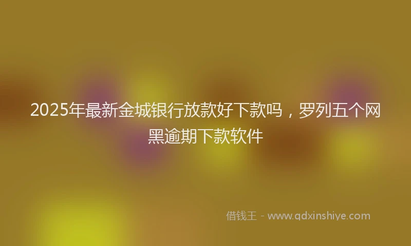 2025年最新金城银行放款好下款吗，罗列五个网黑逾期下款软件