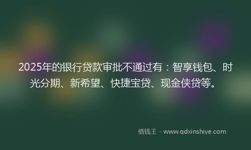 2025年的银行贷款审批不通过有：智享钱包、时光分期、新希望、快捷宝贷、现金侠贷等。