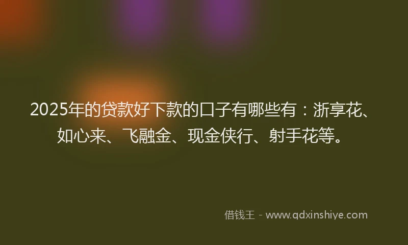 2025年的贷款好下款的口子有哪些有：浙享花、如心来、飞融金、现金侠行、射手花等。
