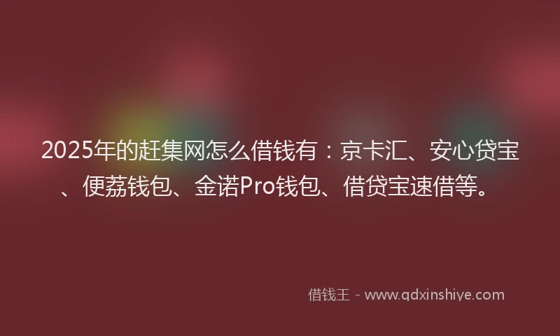2025年的赶集网怎么借钱有：京卡汇、安心贷宝、便荔钱包、金诺Pro钱包、借贷宝速借等。