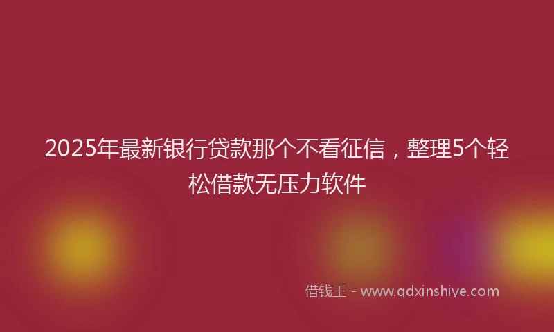 2025年最新银行贷款那个不看征信，整理5个轻松借款无压力软件
