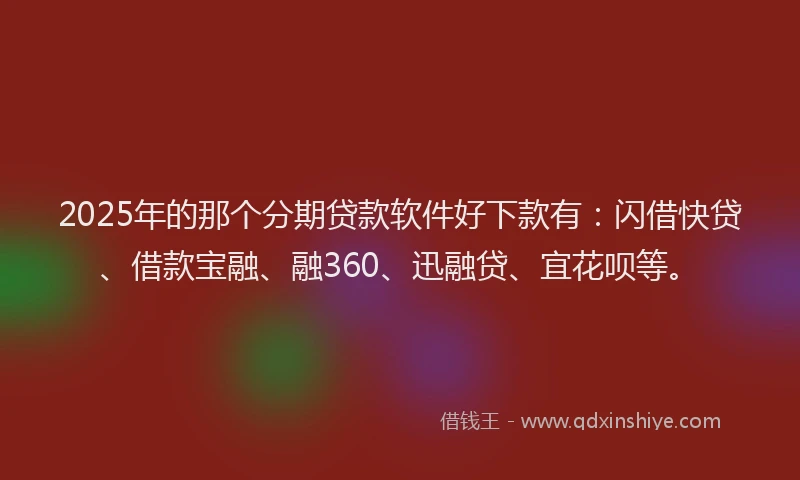 2025年的那个分期贷款软件好下款有：闪借快贷、借款宝融、融360、迅融贷、宜花呗等。