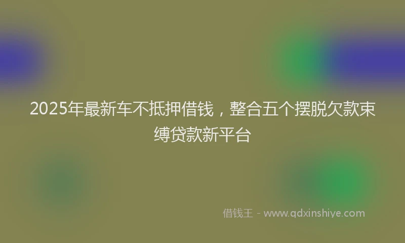 2025年最新车不抵押借钱，整合五个摆脱欠款束缚贷款新平台