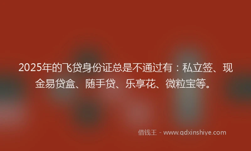 2025年的飞贷身份证总是不通过有:私立签、现金易贷盒、随手贷、乐享花、微粒宝等。