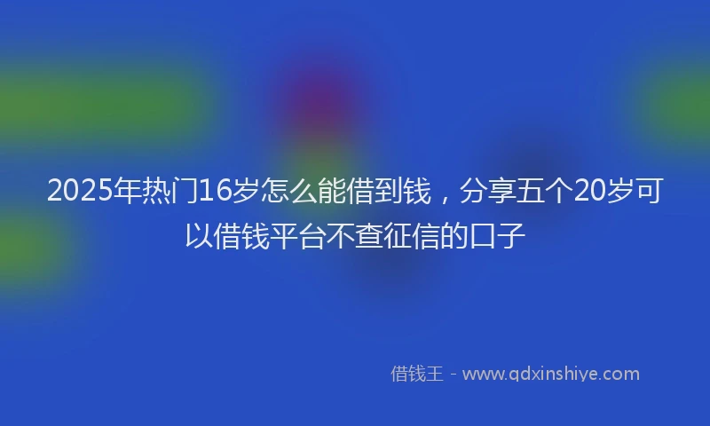 2025年热门16岁怎么能借到钱，分享五个20岁可以借钱平台不查征信的口子