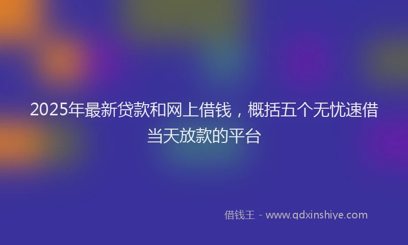 2025年最新贷款和网上借钱，概括五个无忧速借当天放款的平台