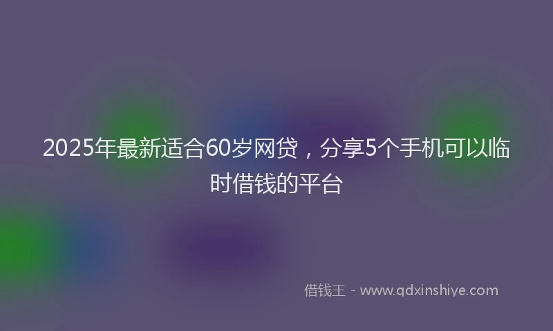 2025年最新适合60岁网贷，分享5个手机可以临时借钱的平台