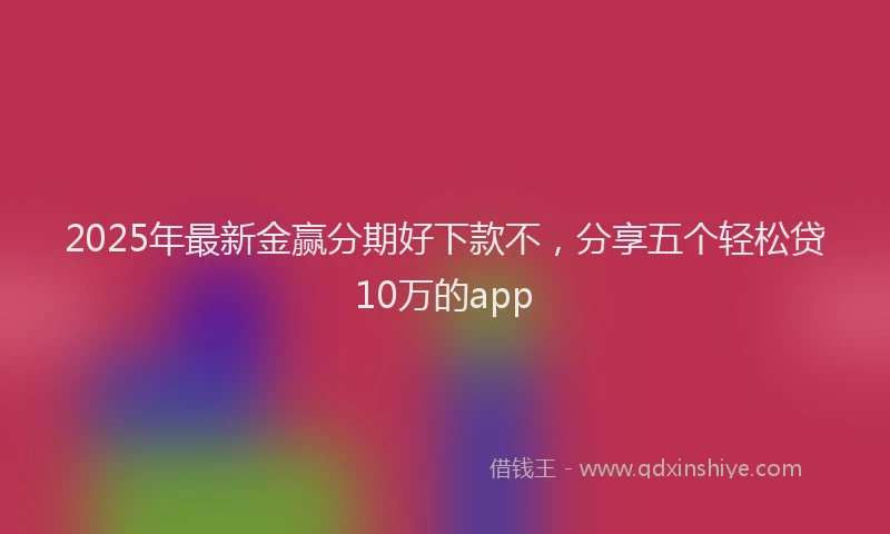 2025年最新金赢分期好下款不，分享五个轻松贷10万的app