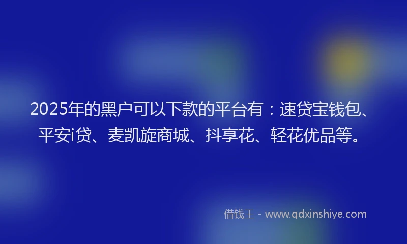 2025年的黑户可以下款的平台有：速贷宝钱包、平安i贷、麦凯旋商城、抖享花、轻花优品等。
