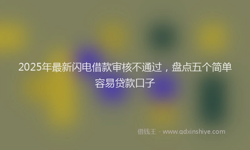 2025年最新闪电借款审核不通过，盘点五个简单容易贷款口子
