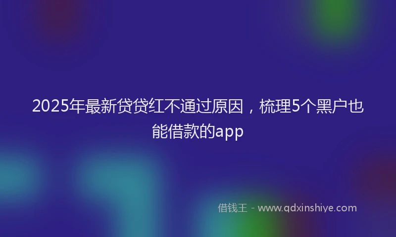 2025年最新贷贷红不通过原因，梳理5个黑户也能借款的app