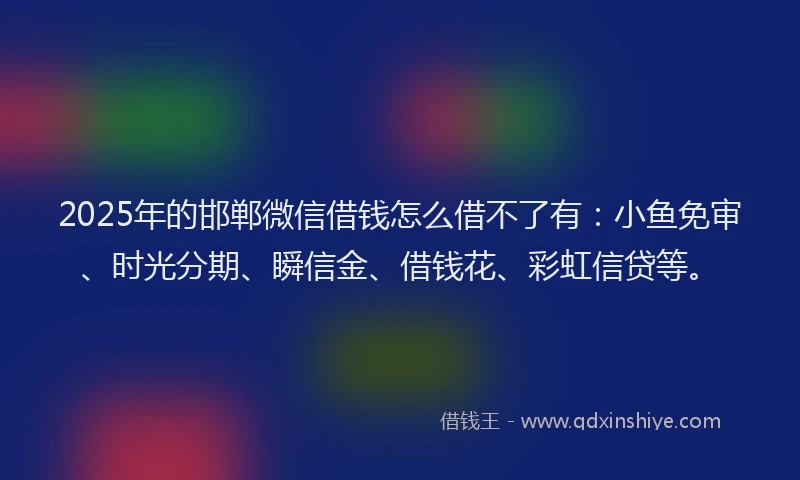 2025年的邯郸微信借钱怎么借不了有：小鱼免审、时光分期、瞬信金、借钱花、彩虹信贷等。
