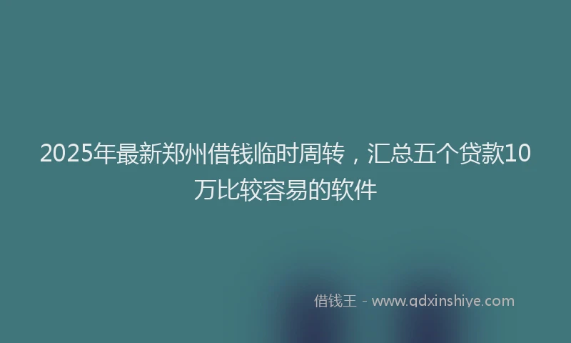 2025年最新郑州借钱临时周转，汇总五个贷款10万比较容易的软件