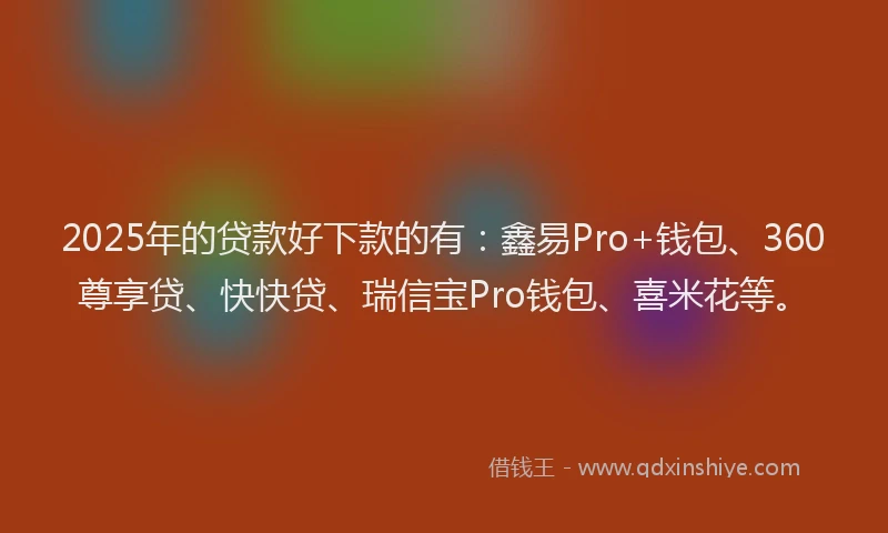 2025年的贷款好下款的有：鑫易Pro+钱包、360尊享贷、快快贷、瑞信宝Pro钱包、喜米花等。