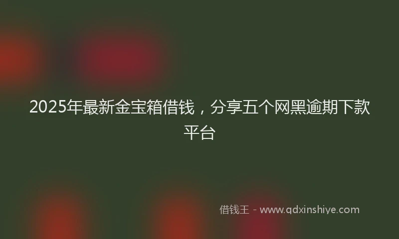 2025年最新金宝箱借钱，分享五个网黑逾期下款平台