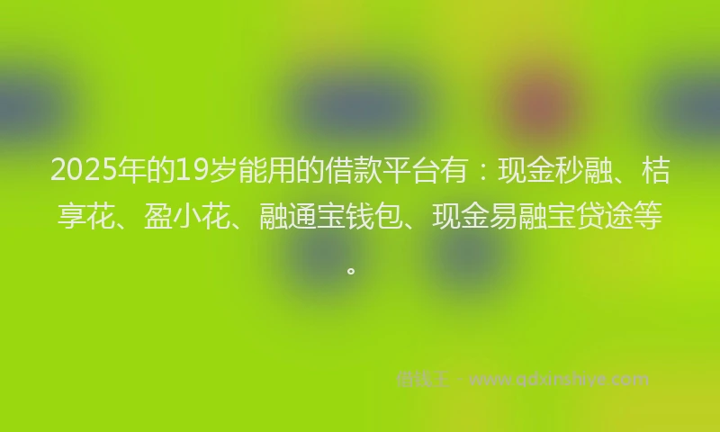 2025年的19岁能用的借款平台有：现金秒融、桔享花、盈小花、融通宝钱包、现金易融宝贷途等。