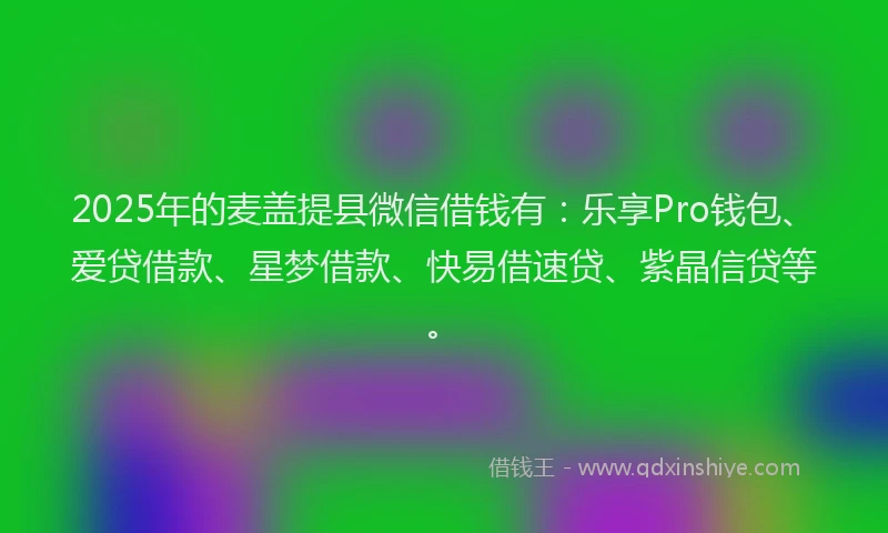 2025年的麦盖提县微信借钱有：乐享Pro钱包、爱贷借款、星梦借款、快易借速贷、紫晶信贷等。