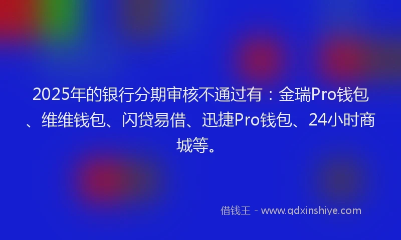 2025年的银行分期审核不通过有：金瑞Pro钱包、维维钱包、闪贷易借、迅捷Pro钱包、24小时商城等。