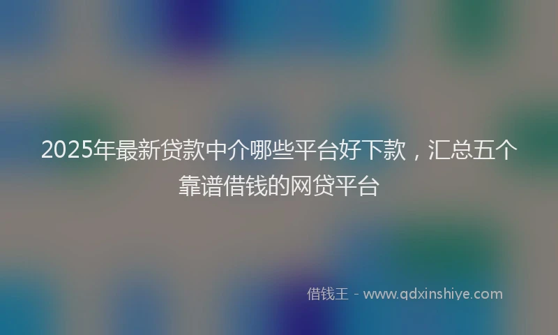 2025年最新贷款中介哪些平台好下款，汇总五个靠谱借钱的网贷平台