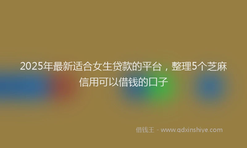 2025年最新适合女生贷款的平台，整理5个芝麻信用可以借钱的口子
