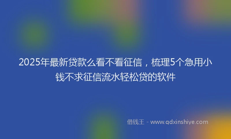 2025年最新贷款么看不看征信，梳理5个急用小钱不求征信流水轻松贷的软件