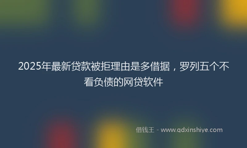 2025年最新贷款被拒理由是多借据，罗列五个不看负债的网贷软件