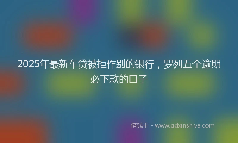 2025年最新车贷被拒作别的银行，罗列五个逾期必下款的口子