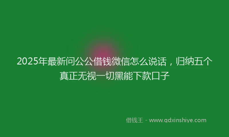 2025年最新问公公借钱微信怎么说话，归纳五个真正无视一切黑能下款口子