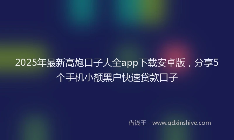 2025年最新高炮口子大全app下载安卓版，分享5个手机小额黑户快速贷款口子