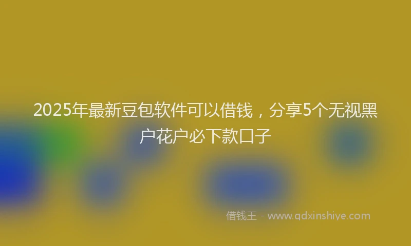2025年最新豆包软件可以借钱，分享5个无视黑户花户必下款口子
