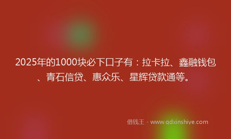 2025年的1000块必下口子有：拉卡拉、鑫融钱包、青石信贷、惠众乐、星辉贷款通等。