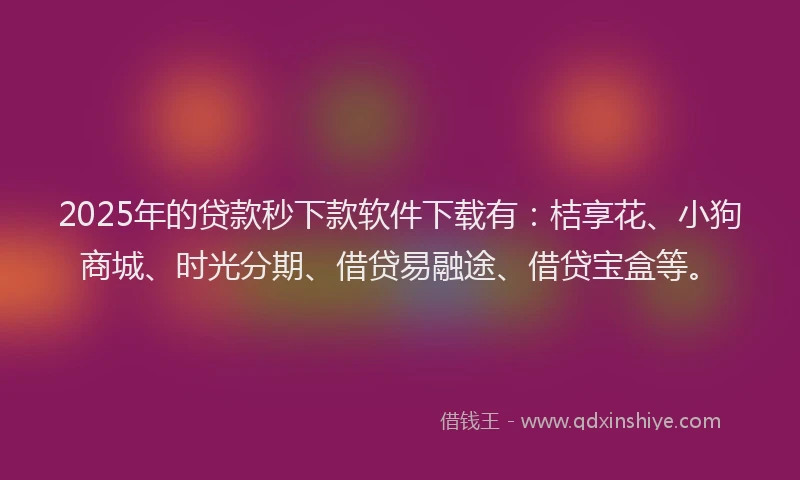 2025年的贷款秒下款软件下载有：桔享花、小狗商城、时光分期、借贷易融途、借贷宝盒等。