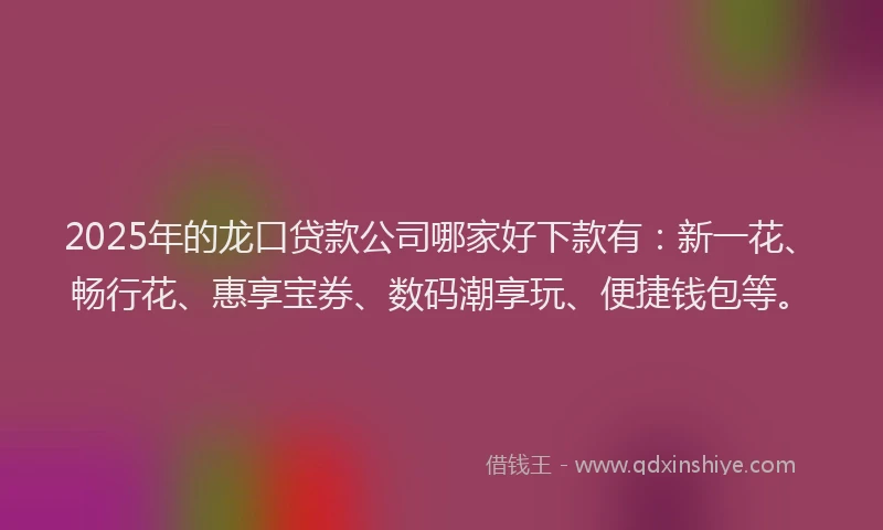 2025年的龙口贷款公司哪家好下款有：新一花、畅行花、惠享宝券、数码潮享玩、便捷钱包等。