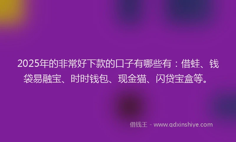 2025年的非常好下款的口子有哪些有：借蛙、钱袋易融宝、时时钱包、现金猫、闪贷宝盒等。