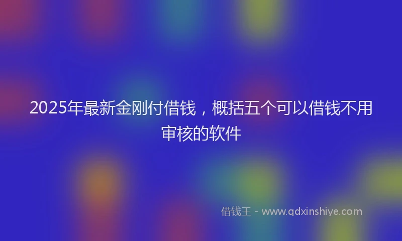 2025年最新金刚付借钱，概括五个可以借钱不用审核的软件