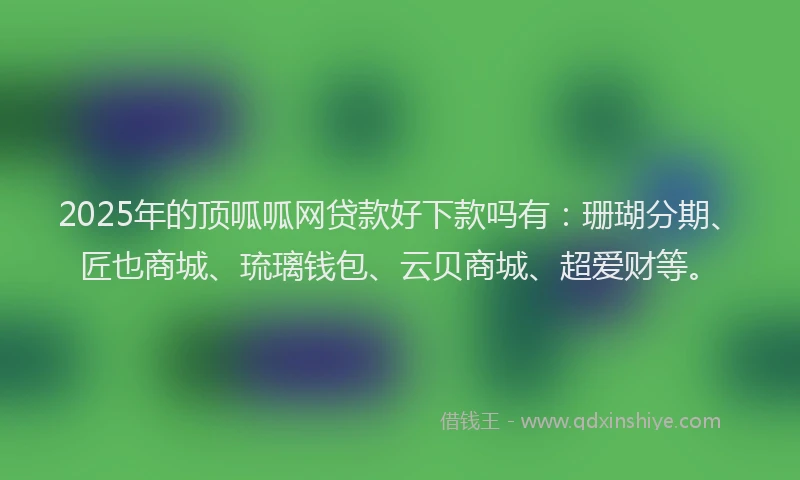 2025年的顶呱呱网贷款好下款吗有：珊瑚分期、匠也商城、琉璃钱包、云贝商城、超爱财等。