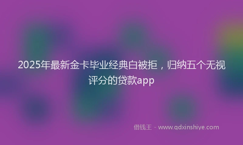 2025年最新金卡毕业经典白被拒，归纳五个无视评分的贷款app