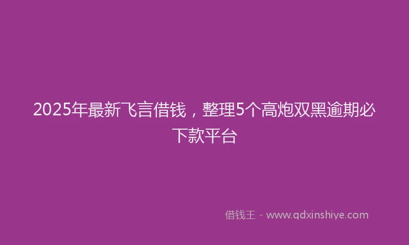 2025年最新飞言借钱，整理5个高炮双黑逾期必下款平台