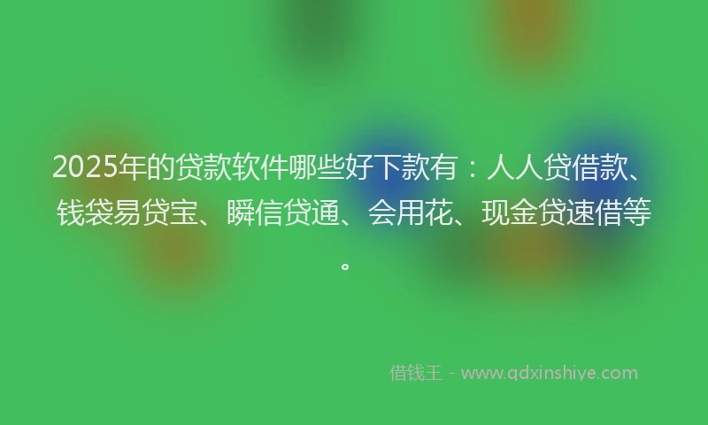 2025年的贷款软件哪些好下款有：人人贷借款、钱袋易贷宝、瞬信贷通、会用花、现金贷速借等。
