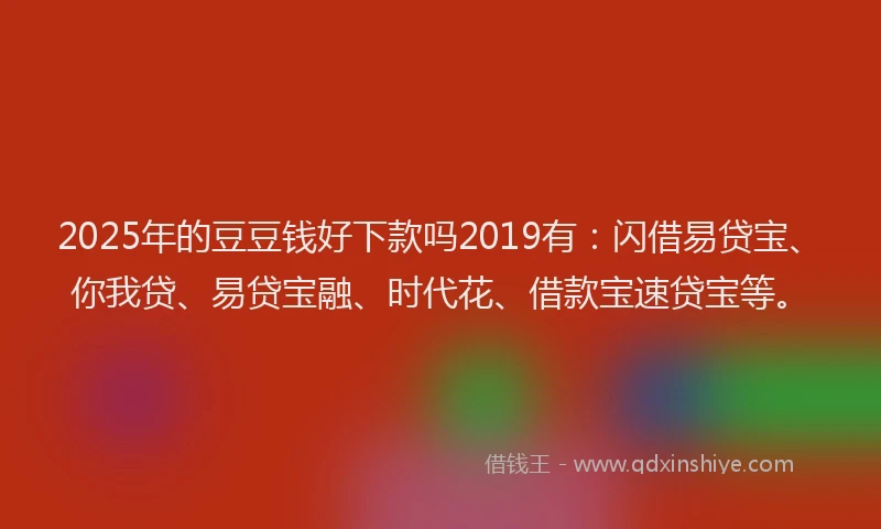 2025年的豆豆钱好下款吗2019有：闪借易贷宝、你我贷、易贷宝融、时代花、借款宝速贷宝等。