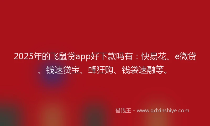 2025年的飞鼠贷app好下款吗有：快易花、e微贷、钱速贷宝、蜂狂购、钱袋速融等。